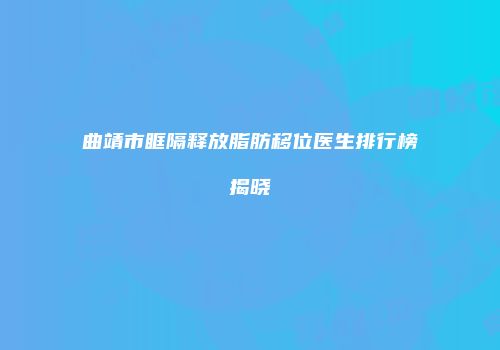 曲靖市眶隔释放脂肪移位医生排行榜揭晓