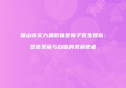 保山市实力派膨体垫鼻子医生团队：塑造美丽与自信的美丽使者