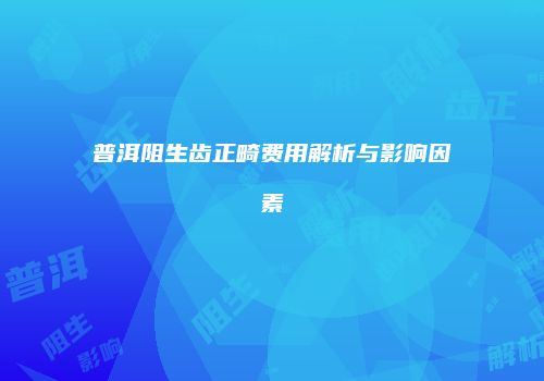 普洱阻生齿正畸费用解析与影响因素