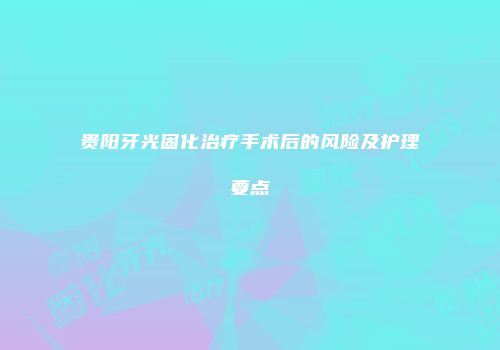 贵阳牙光固化治疗手术后的风险及护理要点