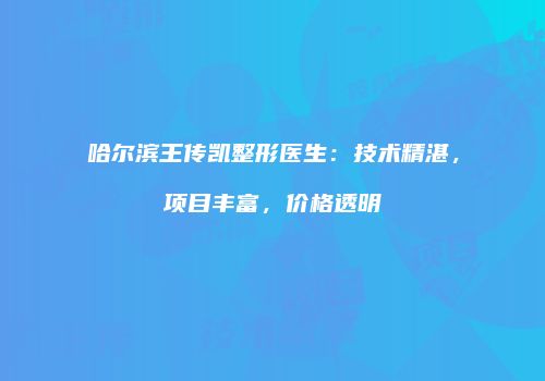 哈尔滨王传凯整形医生：技术精湛，项目丰富，价格透明