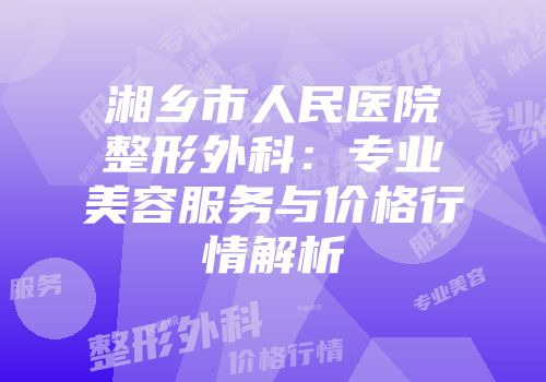 湘乡市人民医院整形外科：专业美容服务与价格行情解析