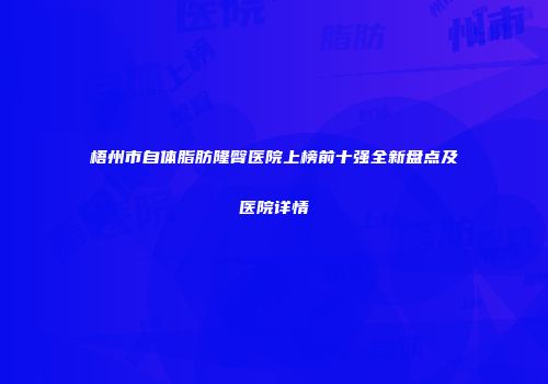 梧州市自体脂肪隆臀医院上榜前十强全新盘点及医院详情