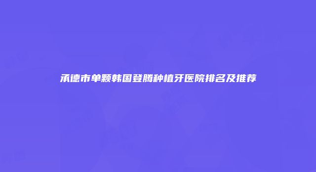 承德市单颗韩国登腾种植牙医院排名及推荐