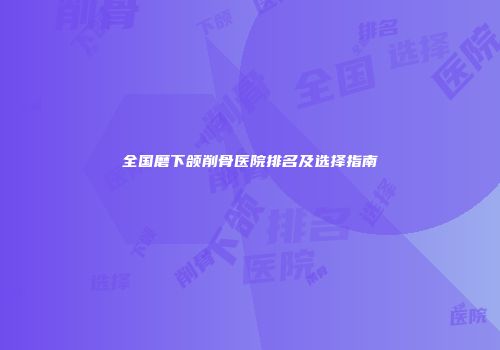 全国磨下颌削骨医院排名及选择指南