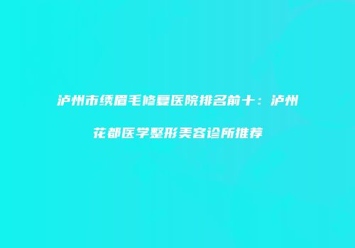泸州市绣眉毛修复医院排名前十：泸州花都医学整形美容诊所推荐