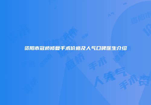 资阳市冠桥修复手术价格及人气口碑医生介绍