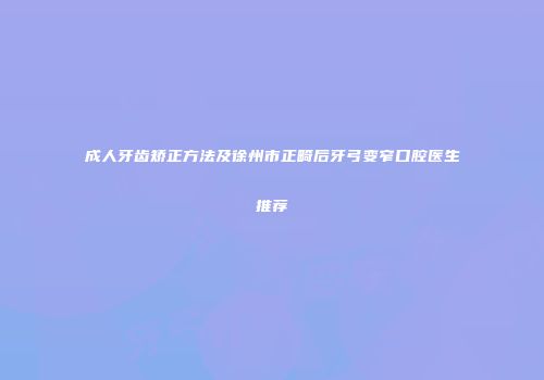 成人牙齿矫正方法及徐州市正畸后牙弓变窄口腔医生推荐
