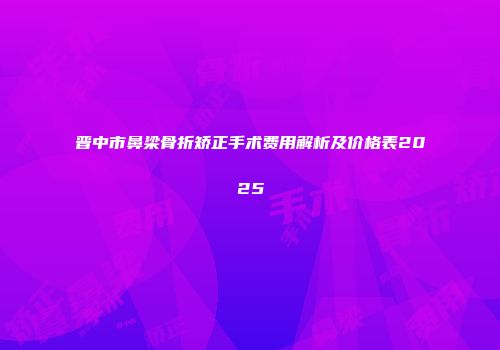 晋中市鼻梁骨折矫正手术费用解析及价格表2025