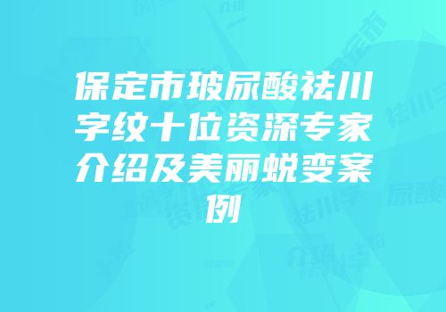 保定市玻尿酸祛川字纹十位资深专家介绍及美丽蜕变案例