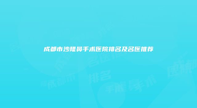 成都市沙隆鼻手术医院排名及名医推荐