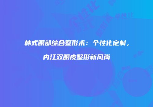 韩式眼部综合整形术：个性化定制，内江双眼皮整形新风尚