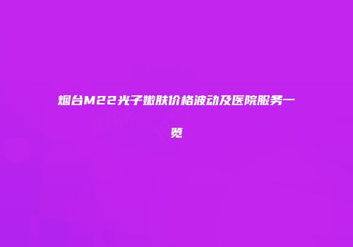 烟台M22光子嫩肤价格波动及医院服务一览