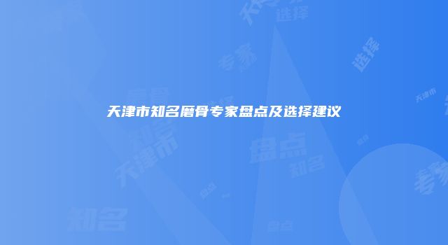 天津市知名磨骨专家盘点及选择建议