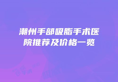 潮州手部吸脂手术医院推荐及价格一览