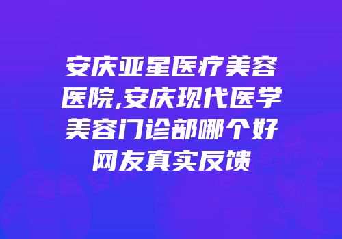 安庆亚星医疗美容医院,安庆现代医学美容门诊部哪个好网友真实反馈