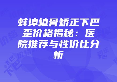 蚌埠植骨矫正下巴歪价格揭秘：医院推荐与性价比分析