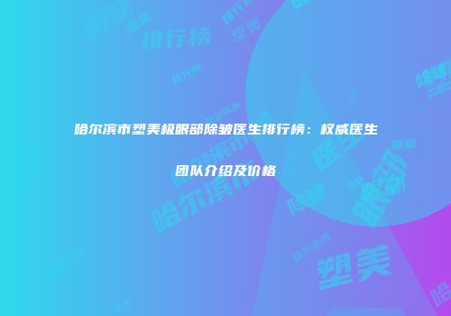 哈尔滨市塑美极眼部除皱医生排行榜：权威医生团队介绍及价格