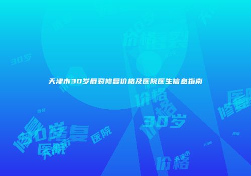 天津市30岁唇裂修复价格及医院医生信息指南