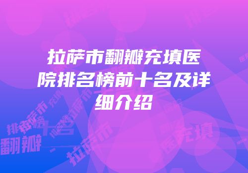 拉萨市翻瓣充填医院排名榜前十名及详细介绍
