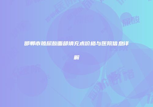 邯郸市玻尿酸面部填充术价格与医院信息详解