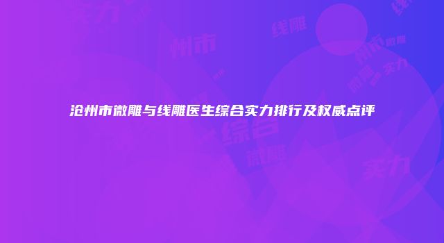 沧州市微雕与线雕医生综合实力排行及权威点评