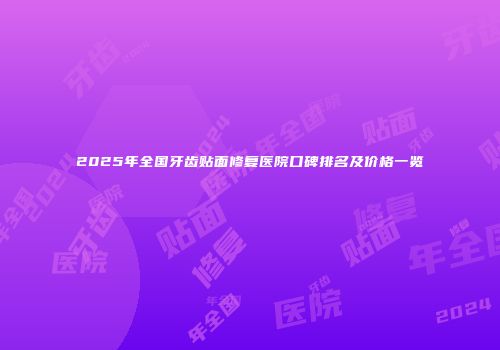 2025年全国牙齿贴面修复医院口碑排名及价格一览