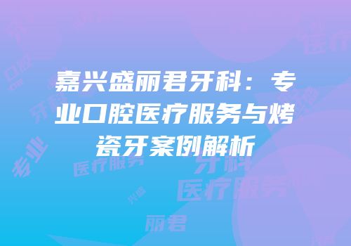 嘉兴盛丽君牙科：专业口腔医疗服务与烤瓷牙案例解析