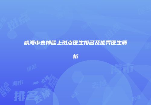 威海市去掉脸上斑点医生排名及优秀医生解析