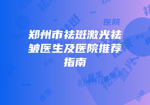 郑州市祛斑激光祛皱医生及医院推荐指南