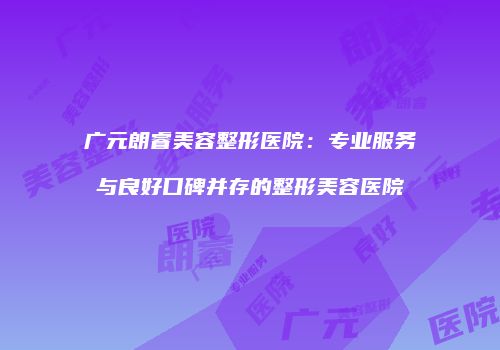 广元朗睿美容整形医院：专业服务与良好口碑并存的整形美容医院