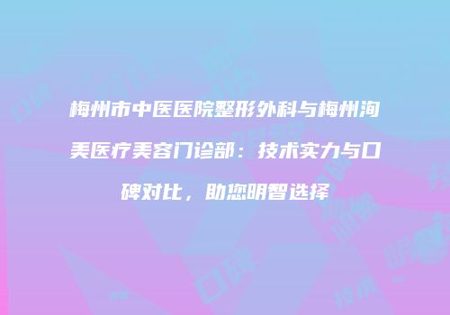 梅州市中医医院整形外科与梅州洵美医疗美容门诊部：技术实力与口碑对比，助您明智选择