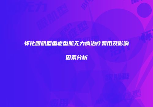 怀化眼肌型重症型肌无力病治疗费用及影响因素分析