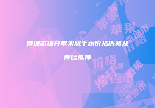 南通市提升苹果肌手术价格概览及医院推荐