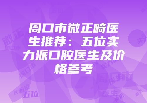 周口市微正畸医生推荐：五位实力派口腔医生及价格参考