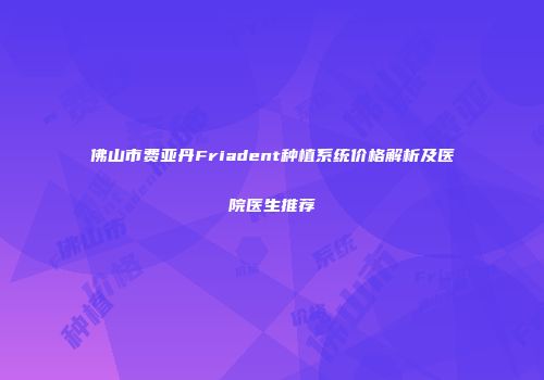 佛山市费亚丹Friadent种植系统价格解析及医院医生推荐