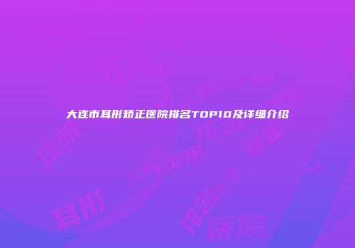 大连市耳形矫正医院排名TOP10及详细介绍