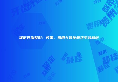保定牙齿整形：效果、费用与最佳矫正年龄解析