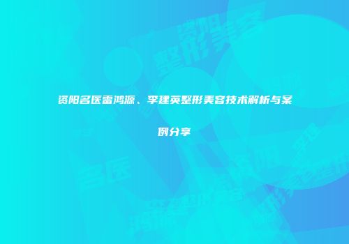 资阳名医雷鸿源、李建英整形美容技术解析与案例分享