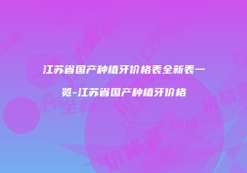 江苏省国产种植牙价格表全新表一览-江苏省国产种植牙价格