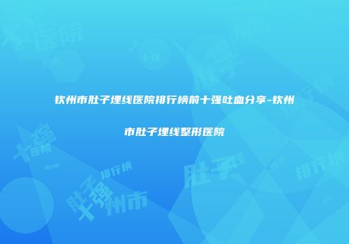 钦州市肚子埋线医院排行榜前十强吐血分享-钦州市肚子埋线整形医院