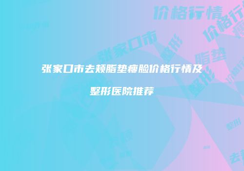 张家口市去颊脂垫瘦脸价格行情及整形医院推荐