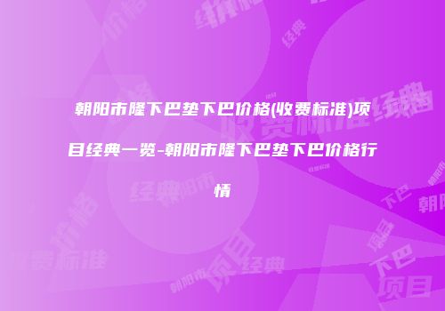 朝阳市隆下巴垫下巴价格(收费标准)项目经典一览-朝阳市隆下巴垫下巴价格行情