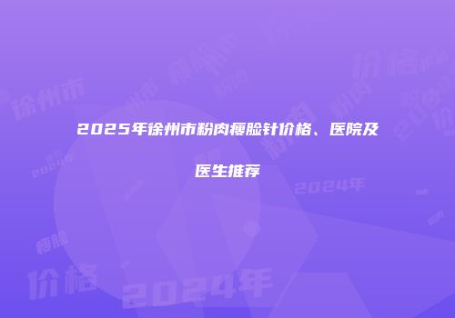 2025年徐州市粉肉瘦脸针价格、医院及医生推荐