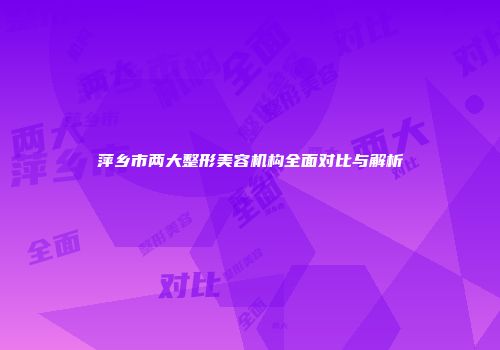 萍乡市两大整形美容机构全面对比与解析