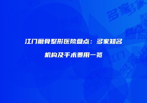 江门磨骨整形医院盘点：多家知名机构及手术费用一览