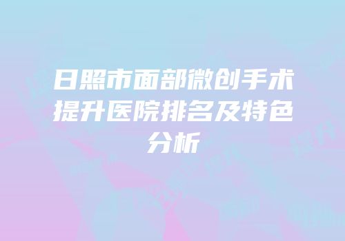 日照市面部微创手术提升医院排名及特色分析