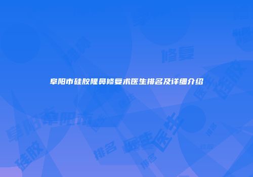 阜阳市硅胶隆鼻修复术医生排名及详细介绍