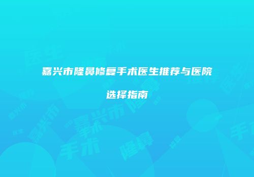 嘉兴市隆鼻修复手术医生推荐与医院选择指南