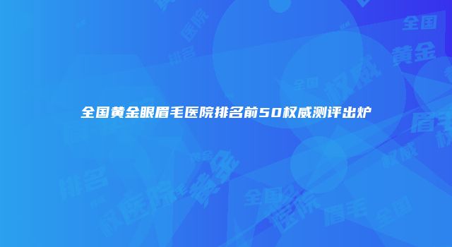 全国黄金眼眉毛医院排名前50权威测评出炉